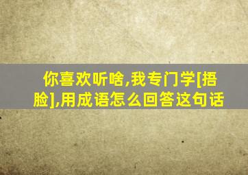 你喜欢听啥,我专门学[捂脸],用成语怎么回答这句话